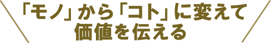 「モノ」から「コト」に変えて価値を伝える