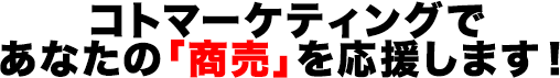 コトマーケティングであなたの「商売」を応援します！